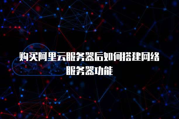 购买阿里云服务器后如何搭建网络服务器功能