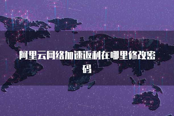 阿里云网络加速返利在哪里修改密码