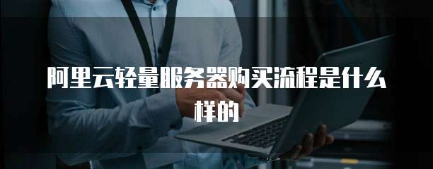 阿里云轻量服务器购买流程是什么样的
