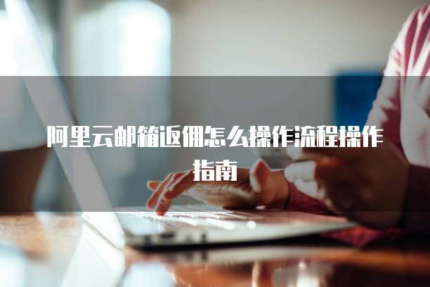 阿里云邮箱返佣怎么操作流程操作指南