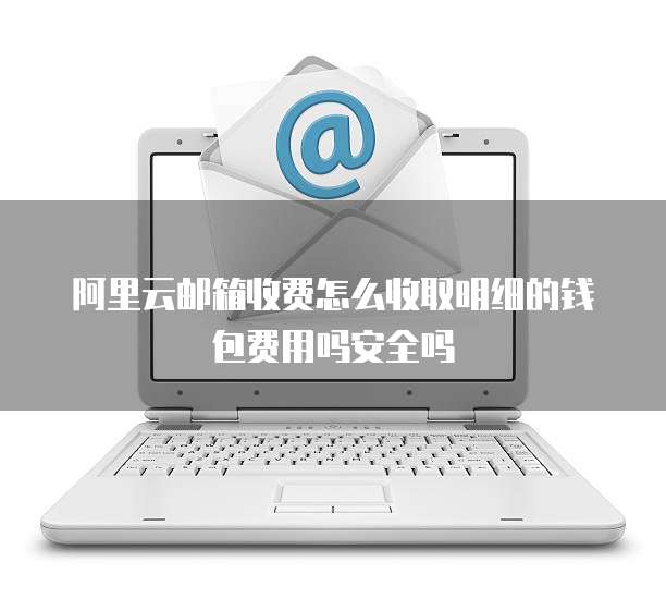 阿里云邮箱收费怎么收取明细的钱包费用吗安全吗