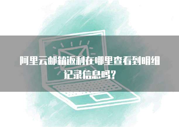 阿里云邮箱返利在哪里查看到明细记录信息吗?