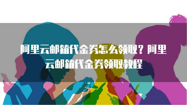 阿里云邮箱代金券怎么领取?阿里云邮箱代金券领取教程