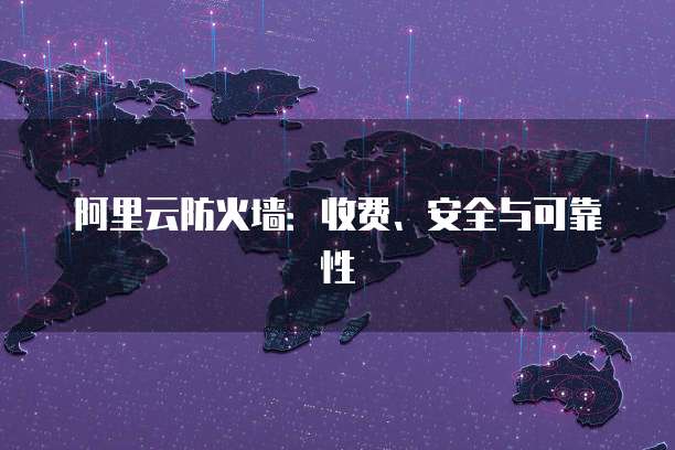 阿里云防火墙：收费、安全与可靠性