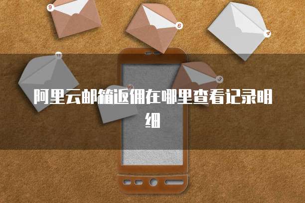 阿里云邮箱返佣在哪里查看记录明细