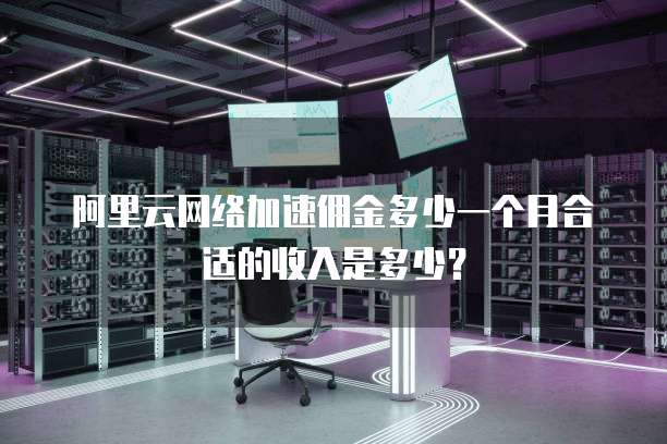 阿里云网络加速佣金多少一个月合适的收入是多少?