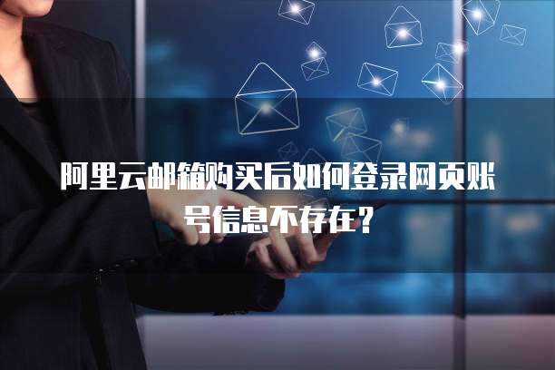 阿里云邮箱购买后如何登录网页账号信息不存在?
