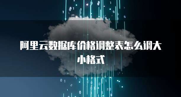 阿里云数据库价格调整表怎么调大小格式