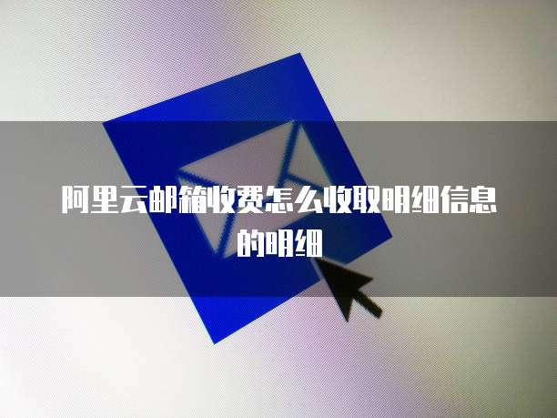 阿里云邮箱收费怎么收取明细信息的明细