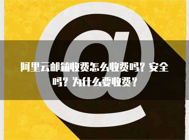 阿里云邮箱收费怎么收费吗?安全吗?为什么要收费?