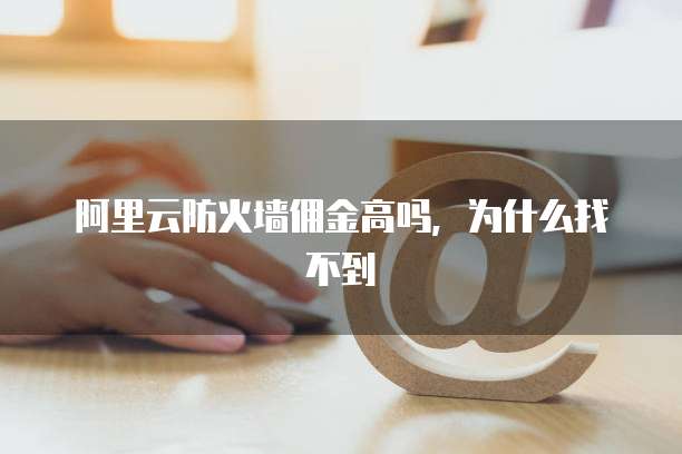 阿里云防火墙佣金高吗,为什么找不到