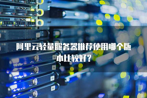 阿里云轻量服务器推荐使用哪个版本比较好?