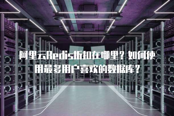 阿里云Redis折扣在哪里?如何使用最多用户喜欢的数据库?