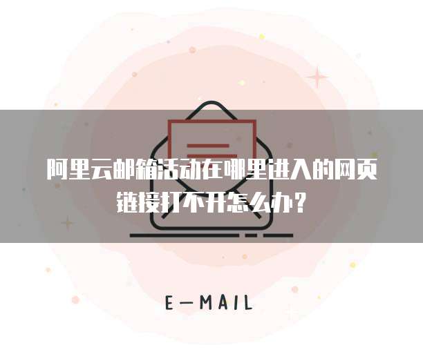 阿里云邮箱活动在哪里进入的网页链接打不开怎么办？