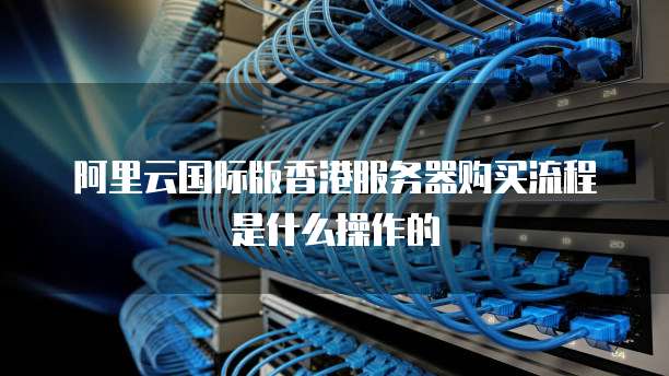 阿里云国际版香港服务器购买流程是什么操作的