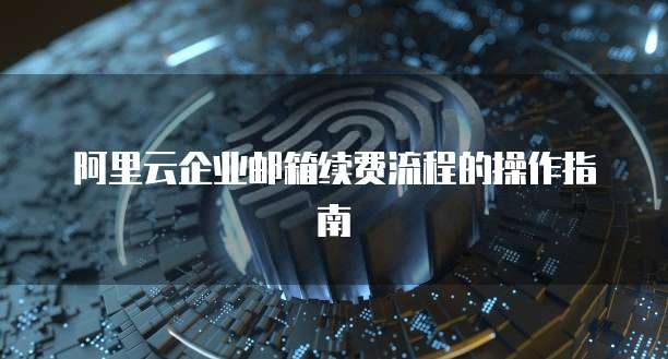 阿里云企业邮箱续费流程的操作指南