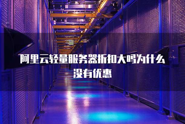 阿里云轻量服务器折扣大吗为什么没有优惠