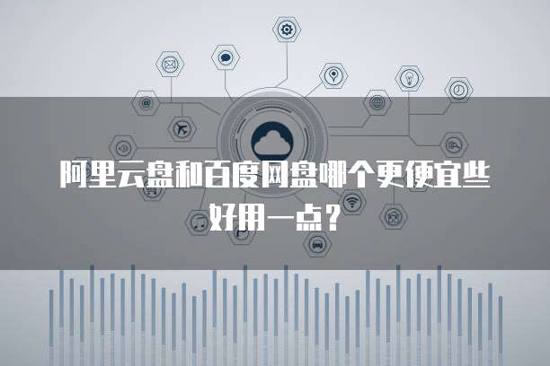 阿里云盘和百度网盘哪个更便宜些好用一点?
