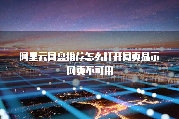 阿里云网盘推荐怎么打开网页显示网页不可用