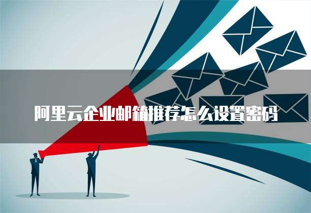 阿里云企业邮箱推荐怎么设置密码