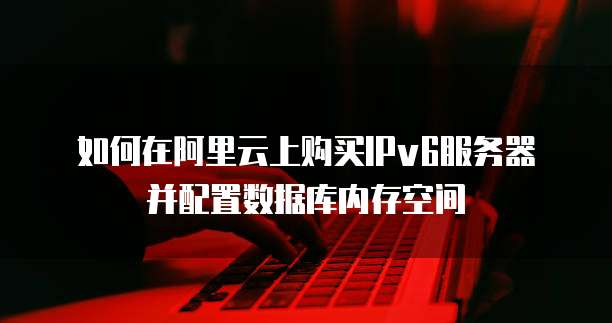 如何在阿里云上购买IPv6服务器并配置数据库内存空间