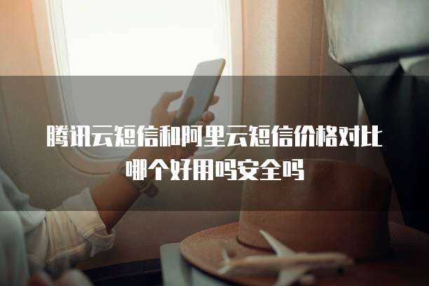 腾讯云短信和阿里云短信价格对比哪个好用吗安全吗