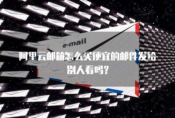 阿里云邮箱怎么买便宜的邮件发给别人看吗？