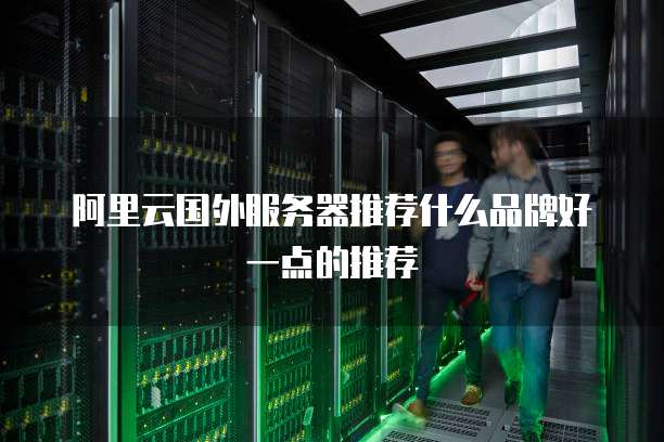 阿里云国外服务器推荐什么品牌好一点的推荐