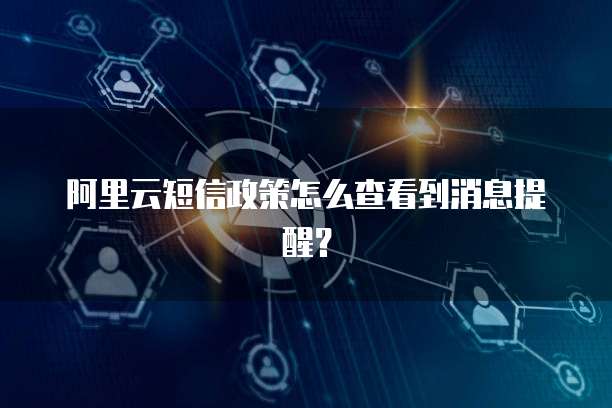 阿里云短信政策怎么查看到消息提醒？