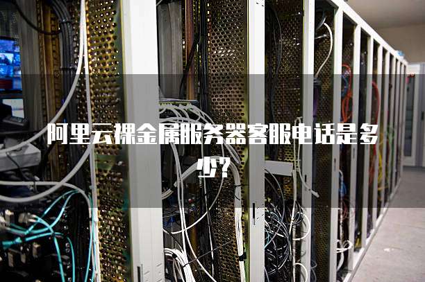 阿里云裸金属服务器客服电话是多少?