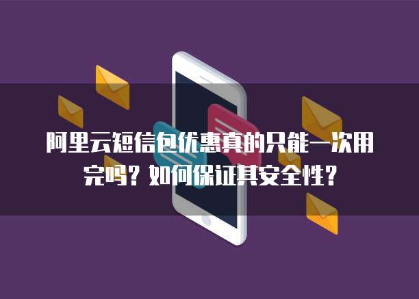 阿里云短信包优惠真的只能一次用完吗?如何保证其安全性?