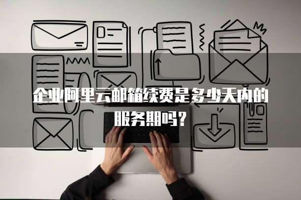 企业阿里云邮箱续费是多少天内的服务期吗?