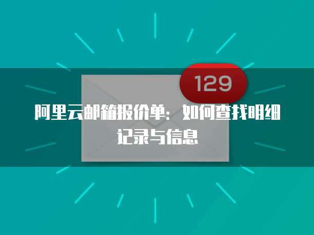 阿里云邮箱报价单:如何查找明细记录与信息