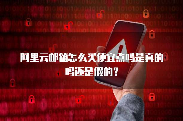 阿里云邮箱怎么买便宜点吗是真的吗还是假的？