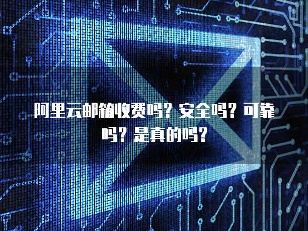 阿里云邮箱收费吗?安全吗?可靠吗?是真的吗?