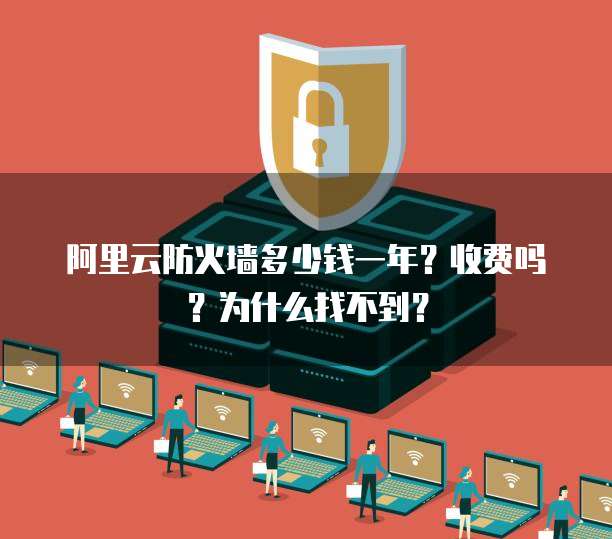 阿里云防火墙多少钱一年?收费吗?为什么找不到?