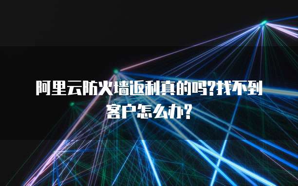 阿里云防火墙返利真的吗?找不到客户怎么办?