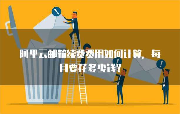 阿里云邮箱续费费用如何计算,每月要花多少钱?