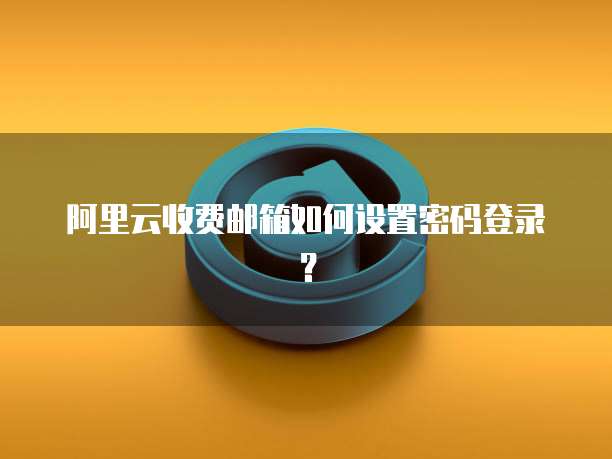 阿里云收费邮箱如何设置密码登录?