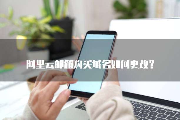 阿里云邮箱购买域名如何更改？