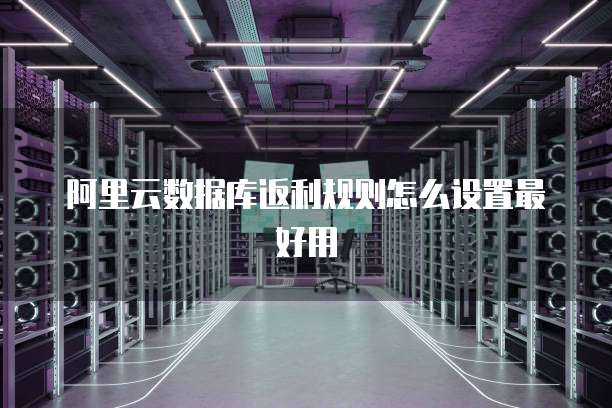 阿里云数据库返利规则怎么设置最好用