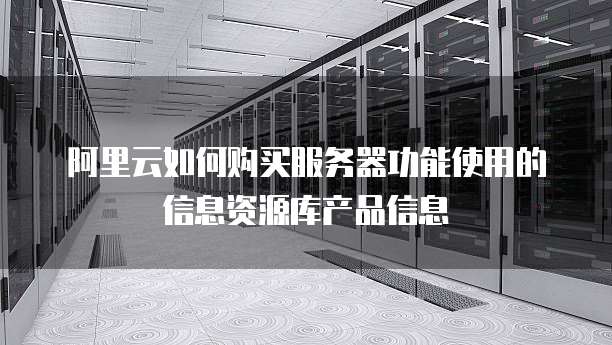 阿里云如何购买服务器功能使用的信息资源库产品信息