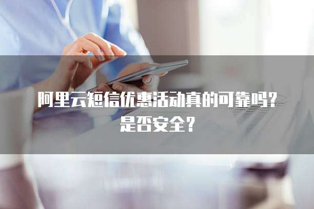 阿里云短信优惠活动真的可靠吗?是否安全?