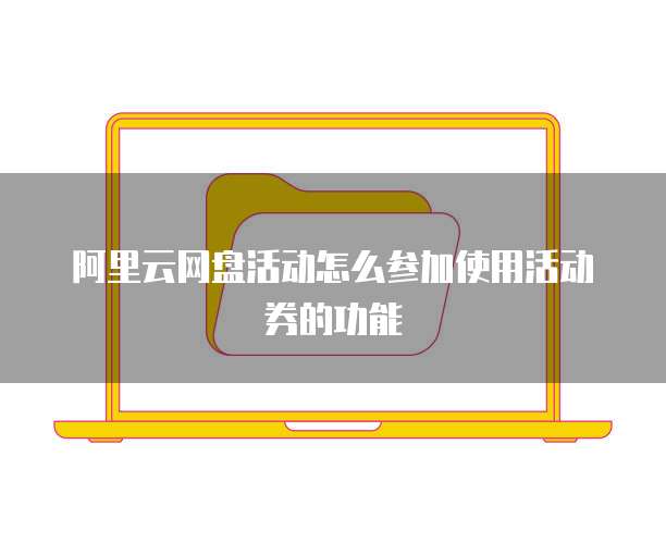 阿里云网盘活动怎么参加使用活动券的功能