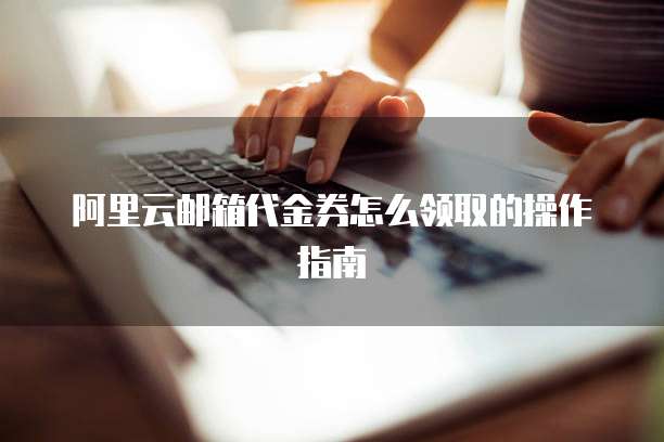 阿里云邮箱代金券怎么领取的操作指南