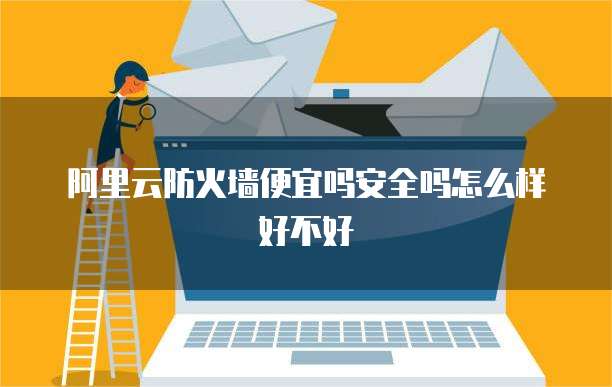 阿里云防火墙便宜吗安全吗怎么样好不好