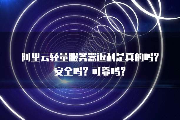 阿里云轻量服务器返利是真的吗?安全吗?可靠吗?