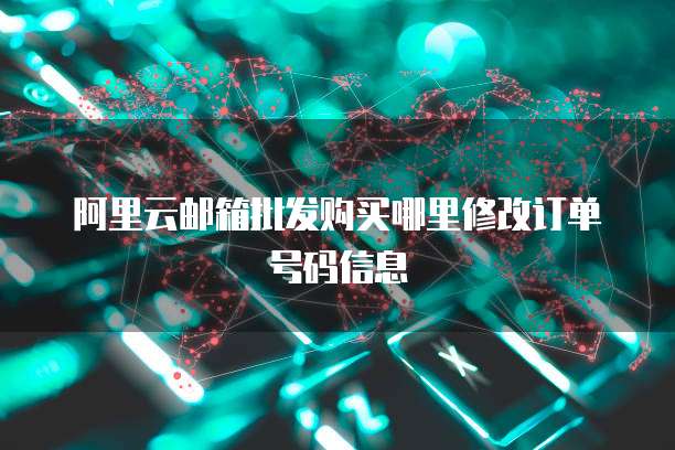 阿里云邮箱批发购买哪里修改订单号码信息