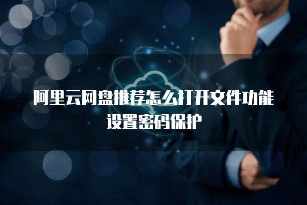 阿里云网盘推荐怎么打开文件功能设置密码保护