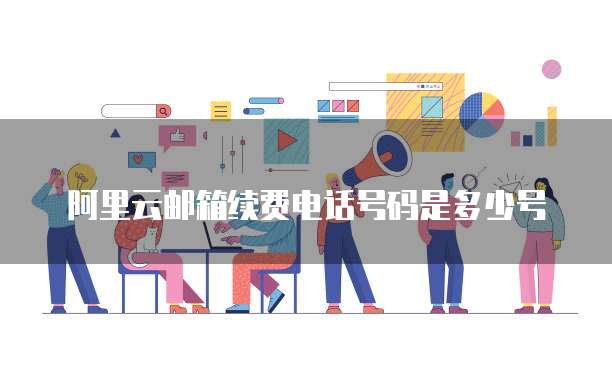 阿里云邮箱续费电话号码是多少号